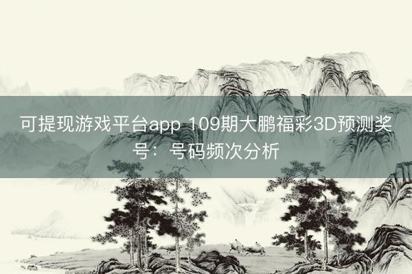 可提现游戏平台app 109期大鹏福彩3D预测奖号：号码频次分析