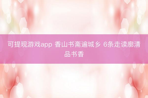 可提现游戏app 香山书斋遍城乡 6条走读廓清品书香