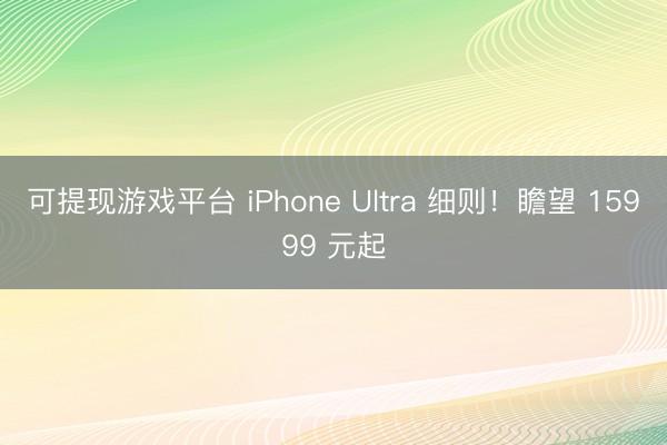 可提现游戏平台 iPhone Ultra 细则！瞻望 15999 元起