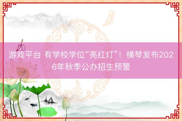 游戏平台 有学校学位“亮红灯”！横琴发布2026年秋季公办招生预警