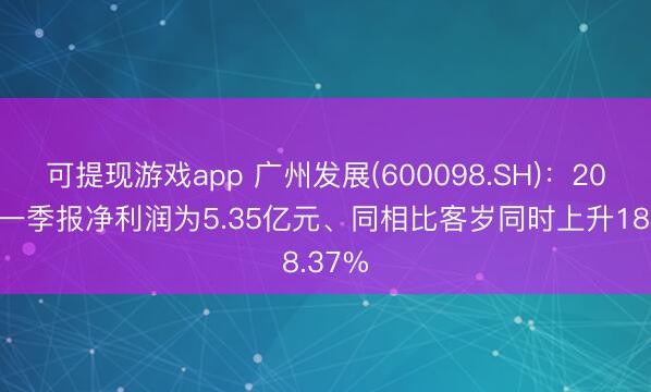 可提现游戏app 广州发展(600098.SH)：2026年一季报净利润为5.35亿元、同相比客岁同时上升18.37%