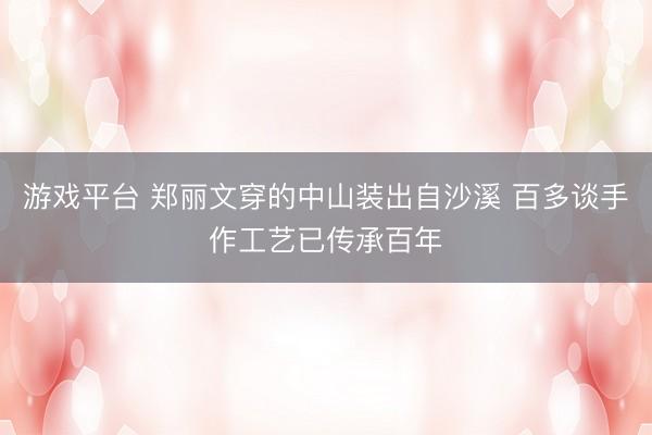 游戏平台 郑丽文穿的中山装出自沙溪 百多谈手作工艺已传承百年