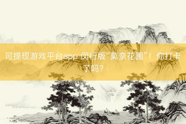 可提现游戏平台app 闵行版“莫奈花圃”！你打卡了吗？