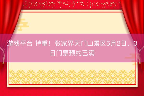 游戏平台 持重！张家界天门山景区5月2日、3日门票预约已满