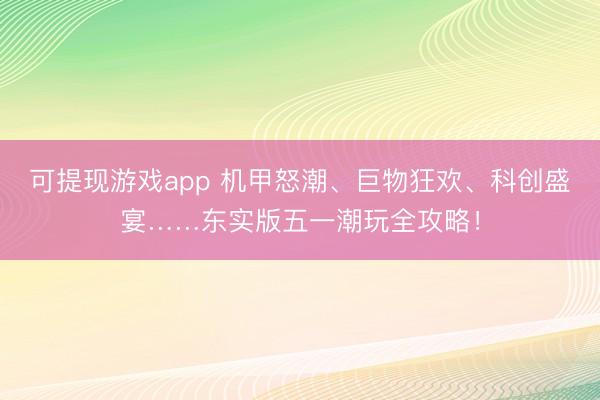 可提现游戏app 机甲怒潮、巨物狂欢、科创盛宴……东实版五一潮玩全攻略！