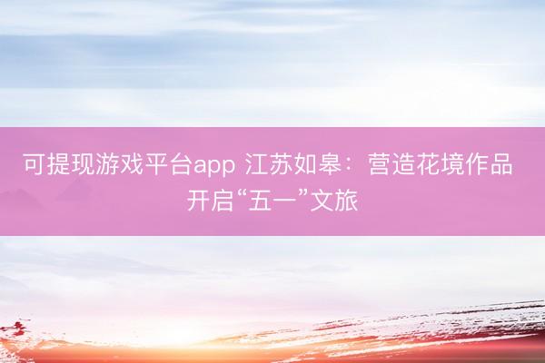 可提现游戏平台app 江苏如皋：营造花境作品 开启“五一”文旅