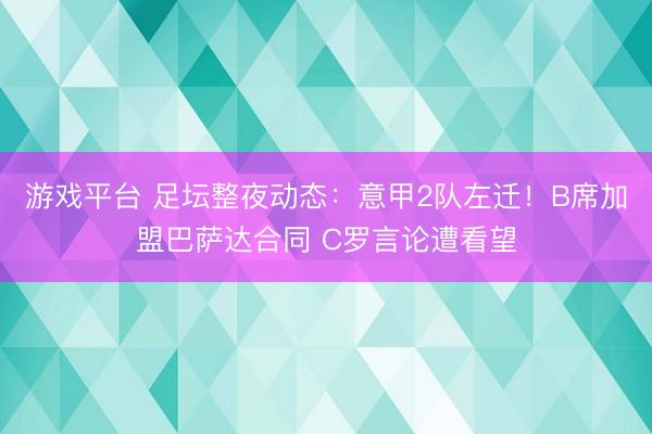 游戏平台 足坛整夜动态：意甲2队左迁！B席加盟巴萨达合同 C罗言论遭看望