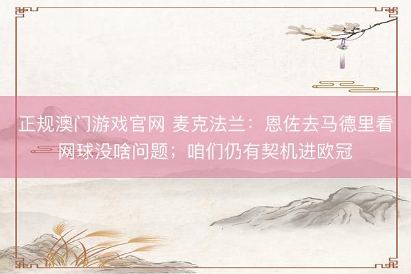 正规澳门游戏官网 麦克法兰：恩佐去马德里看网球没啥问题；咱们仍有契机进欧冠
