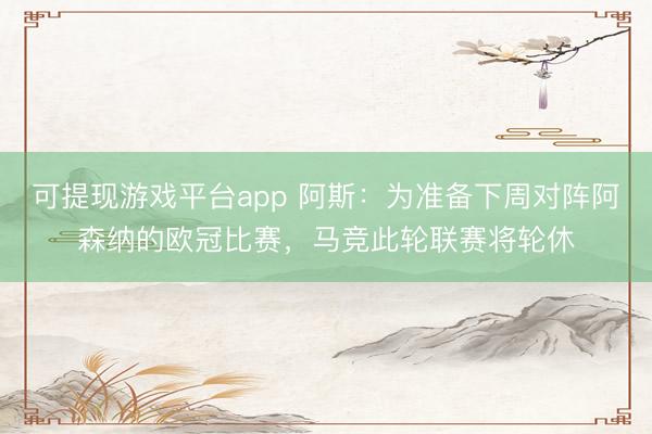 可提现游戏平台app 阿斯：为准备下周对阵阿森纳的欧冠比赛，马竞此轮联赛将轮休