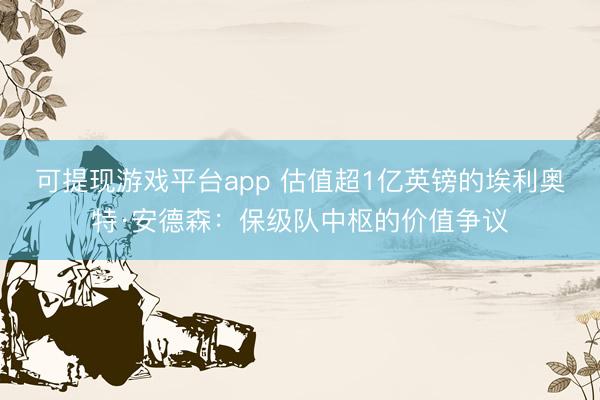 可提现游戏平台app 估值超1亿英镑的埃利奥特·安德森：保级队中枢的价值争议