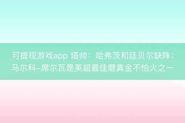 可提现游戏app 塔帅：哈弗茨和廷贝尔缺阵；马尔科-席尔瓦是英超最佳磨真金不怕火之一