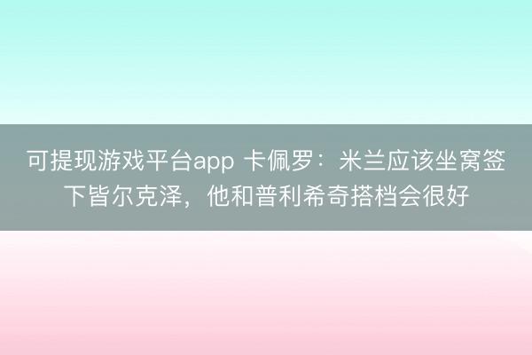 可提现游戏平台app 卡佩罗：米兰应该坐窝签下皆尔克泽，他和普利希奇搭档会很好