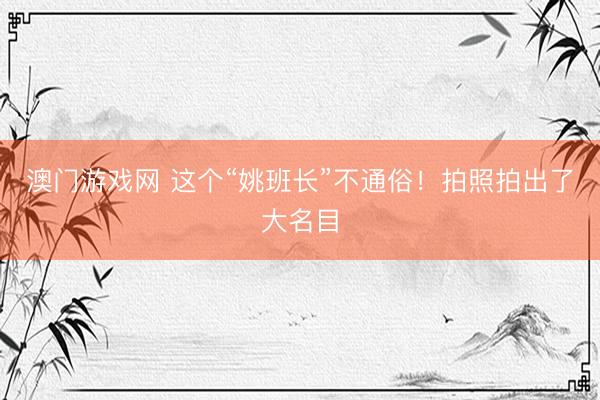 澳门游戏网 这个“姚班长”不通俗！拍照拍出了大名目