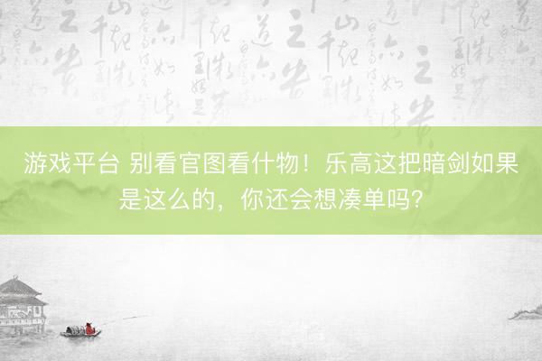 游戏平台 别看官图看什物！乐高这把暗剑如果是这么的，你还会想凑单吗？