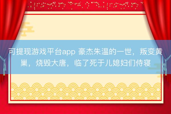 可提现游戏平台app 豪杰朱温的一世，叛变黄巢，烧毁大唐，临了死于儿媳妇们侍寝