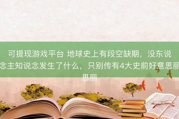 可提现游戏平台 地球史上有段空缺期，没东说念主知说念发生了什么，只别传有4大史前好意思丽