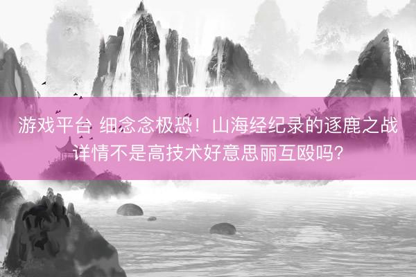 游戏平台 细念念极恐！山海经纪录的逐鹿之战详情不是高技术好意思丽互殴吗？