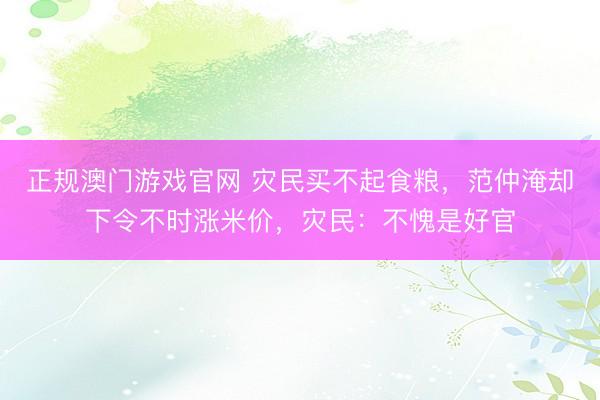 正规澳门游戏官网 灾民买不起食粮，范仲淹却下令不时涨米价，灾民：不愧是好官