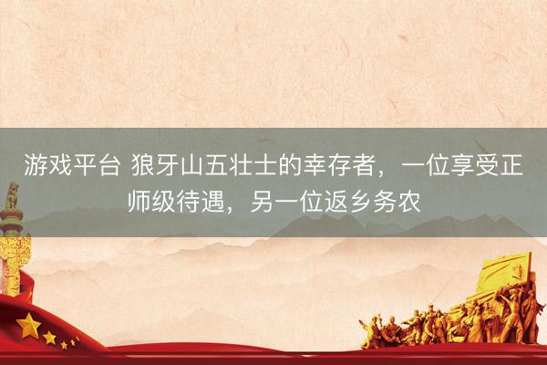 游戏平台 狼牙山五壮士的幸存者，一位享受正师级待遇，另一位返乡务农