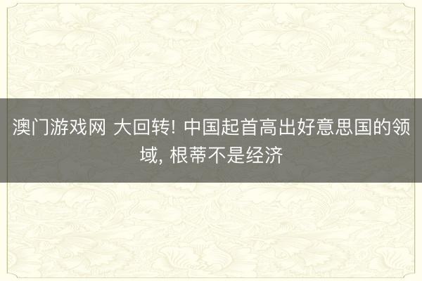 澳门游戏网 大回转! 中国起首高出好意思国的领域， 根蒂不是经济