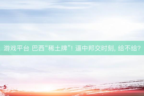 游戏平台 巴西“稀土牌”! 逼中邦交时刻， 给不给?