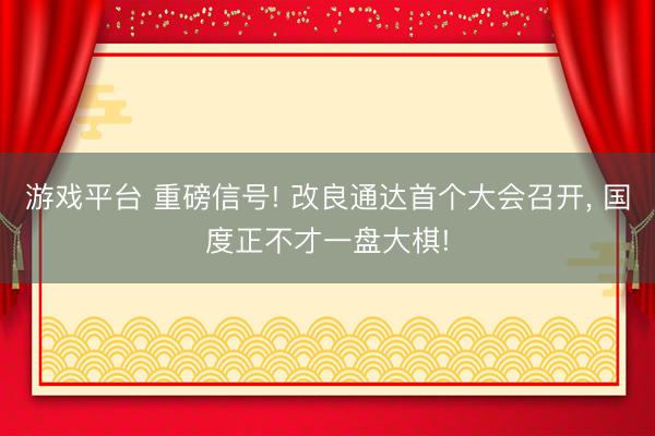 游戏平台 重磅信号! 改良通达首个大会召开， 国度正不才一盘大棋!