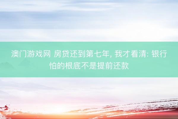 澳门游戏网 房贷还到第七年， 我才看清: 银行怕的根底不是提前还款