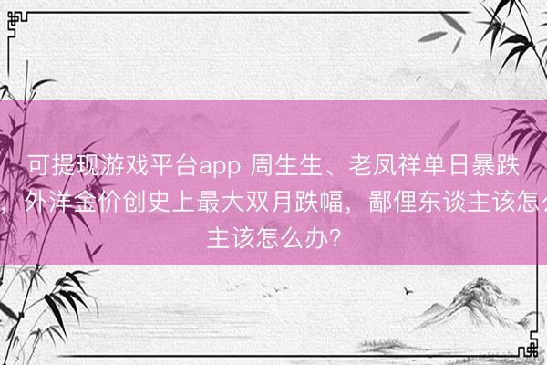 可提现游戏平台app 周生生、老凤祥单日暴跌17元，外洋金价创史上最大双月跌幅，<a href=