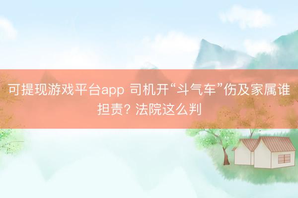 可提现游戏平台app 司机开“斗气车”伤及家属谁担责? 法院这么判