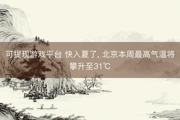 可提现游戏平台 快入夏了， 北京本周最高气温将攀升至31℃