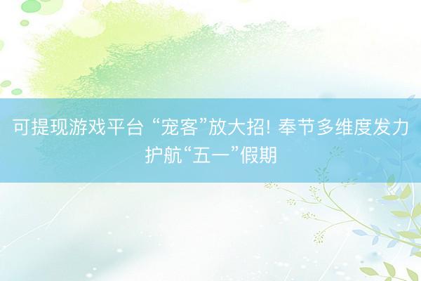 可提现游戏平台 “宠客”放大招! 奉节多维度发力护航“五一”假期