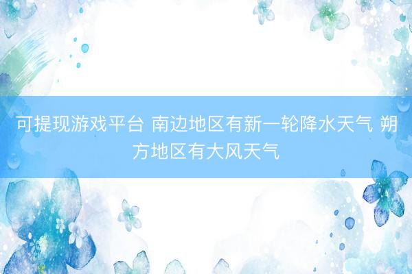 可提现游戏平台 南边地区有新一轮降水天气 朔方地区有大风天气