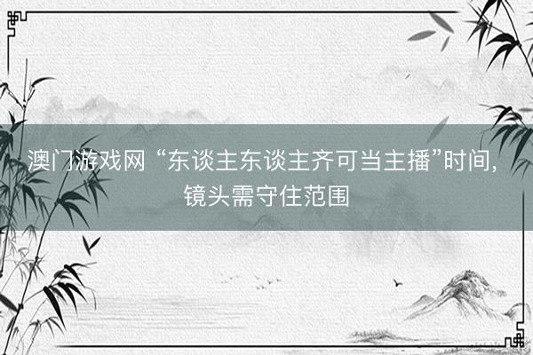 澳门游戏网 “东谈主东谈主齐可当主播”时间， 镜头需守住范围