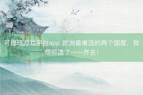 可提现游戏平台app 欧洲最难选的两个国度，我帮你选了——齐去！