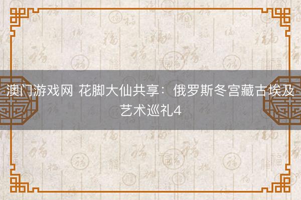 澳门游戏网 花脚大仙共享：俄罗斯冬宫藏古埃及艺术巡礼4