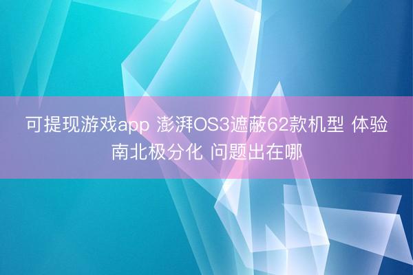 可提现游戏app 澎湃OS3遮蔽62款机型 体验南北极分化 问题出在哪