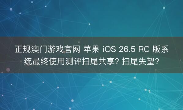 正规澳门游戏官网 苹果 iOS 26.5 RC 版系统最终使用测评扫尾共享? 扫尾失望?