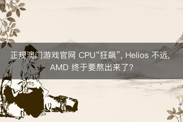 正规澳门游戏官网 CPU“狂飙”， Helios 不远， AMD 终于要熬出来了?