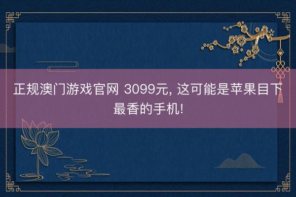 正规澳门游戏官网 3099元， 这可能是苹果目下最香的手机!