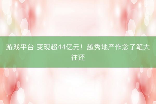 游戏平台 变现超44亿元！越秀地产作念了笔大往还