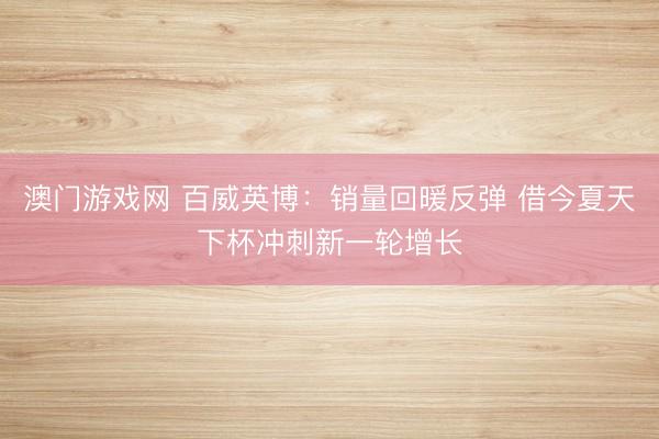 澳门游戏网 百威英博：销量回暖反弹 借今夏天下杯冲刺新一轮增长