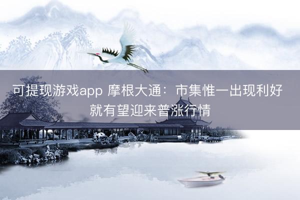 可提现游戏app 摩根大通：市集惟一出现利好 就有望迎来普涨行情