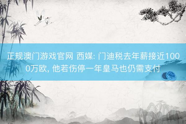 正规澳门游戏官网 西媒: 门迪税去年薪接近1000万欧, 他若伤停一年皇马也仍需支付