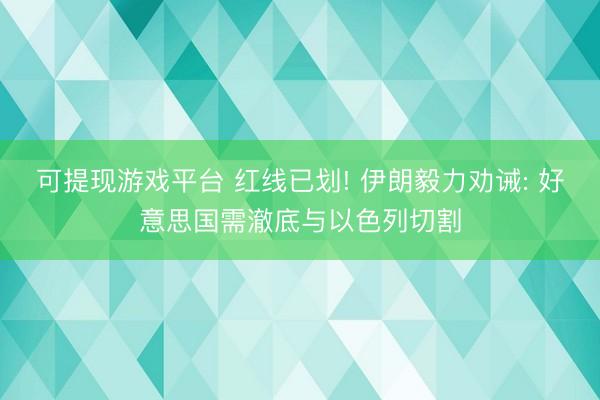 可提现游戏平台 红线已划! 伊朗毅力劝诫: 好意思国需澈底与以色列切割