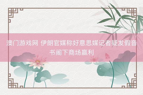 澳门游戏网 伊朗官媒称好意思媒记者疑发假音书阁下商场赢利