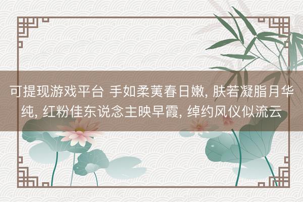 可提现游戏平台 手如柔荑春日嫩, 肤若凝脂月华纯, 红粉佳东说念主映早霞, 绰约风仪似流云