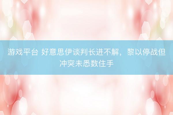 游戏平台 好意思伊谈判长进不解，黎以停战但冲突未悉数住手