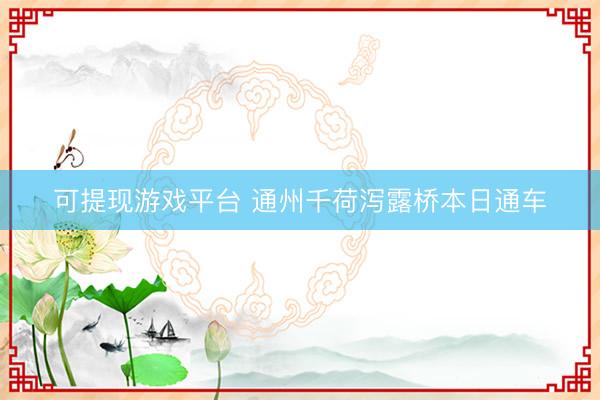 可提现游戏平台 通州千荷泻露桥本日通车