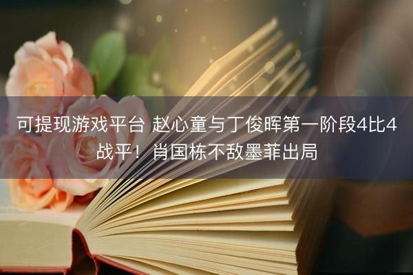 可提现游戏平台 赵心童与丁俊晖第一阶段4比4战平！肖国栋不敌墨菲出局
