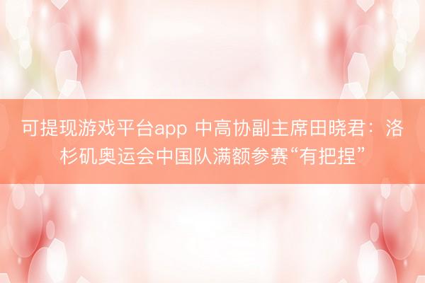可提现游戏平台app 中高协副主席田晓君：洛杉矶奥运会中国队满额参赛“有把捏”